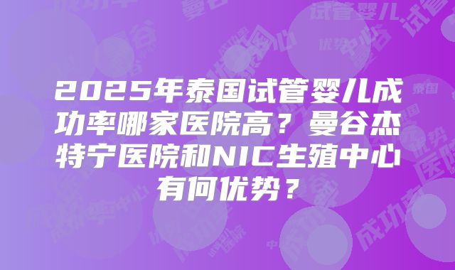 2025年泰国试管婴儿成功率哪家医院高？曼谷杰特宁医院和NIC生殖中心有何优势？