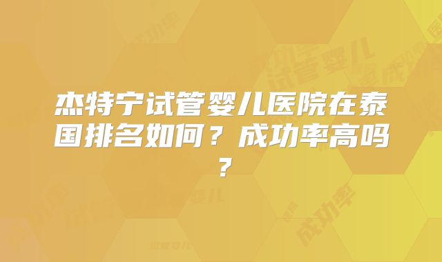 杰特宁试管婴儿医院在泰国排名如何？成功率高吗？