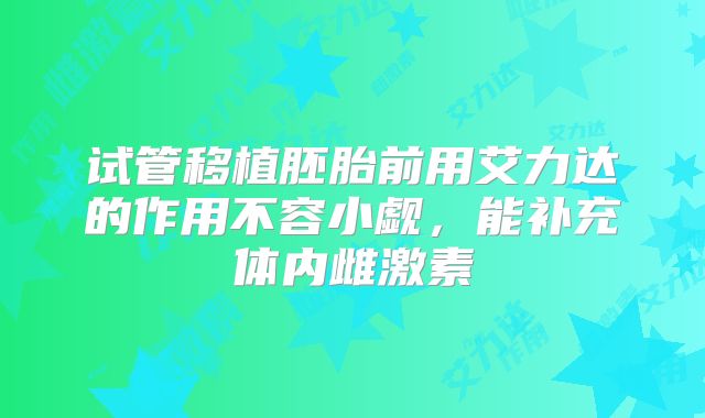 试管移植胚胎前用艾力达的作用不容小觑，能补充体内雌激素