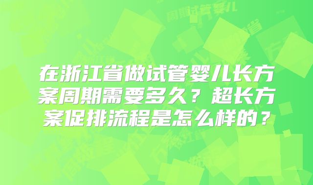 在浙江省做试管婴儿长方案周期需要多久？超长方案促排流程是怎么样的？