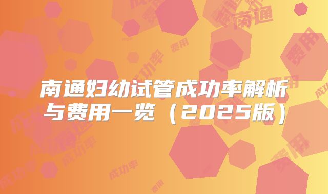 南通妇幼试管成功率解析与费用一览（2025版）