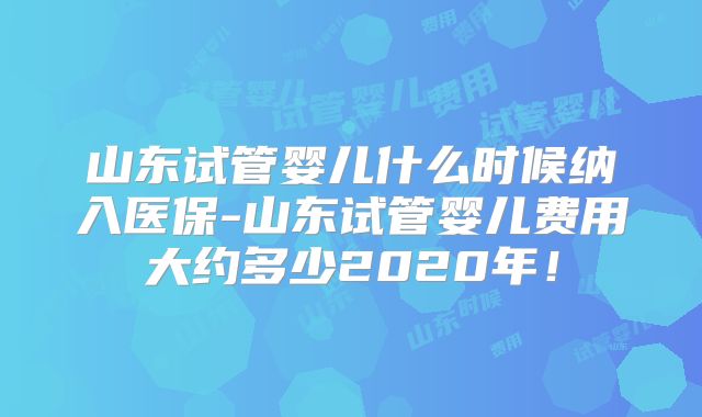山东试管婴儿什么时候纳入医保-山东试管婴儿费用大约多少2020年!