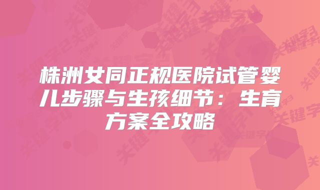 株洲女同正规医院试管婴儿步骤与生孩细节：生育方案全攻略