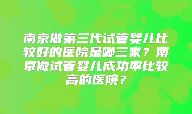 南京做第三代试管婴儿比较好的医院是哪三家？南京做试管婴儿成功率比较高的医院？