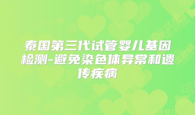 泰国第三代试管婴儿基因检测-避免染色体异常和遗传疾病