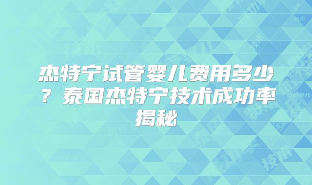 杰特宁试管婴儿费用多少？泰国杰特宁技术成功率揭秘