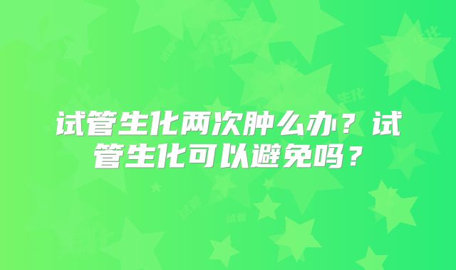 试管生化两次肿么办?试管生化可以避免吗?