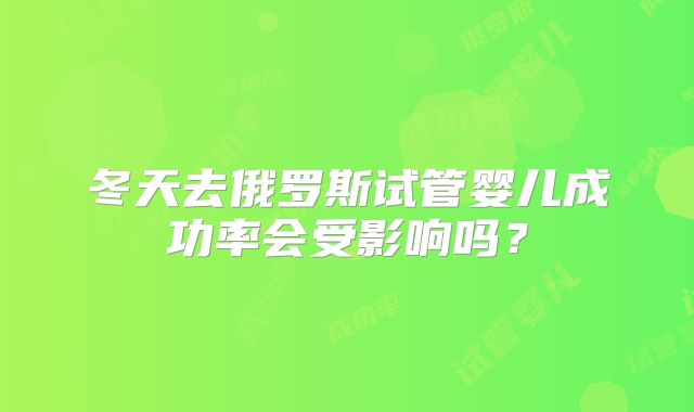 冬天去俄罗斯试管婴儿成功率会受影响吗？