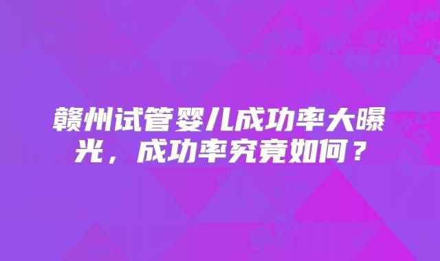 赣州试管婴儿成功率大曝光,成功率究竟如何?