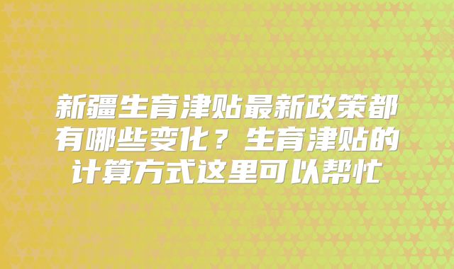 新疆生育津贴最新政策都有哪些变化？生育津贴的计算方式这里可以帮忙