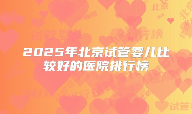 2025年北京试管婴儿比较好的医院排行榜