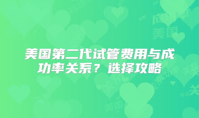 美国第二代试管费用与成功率关系?选择攻略