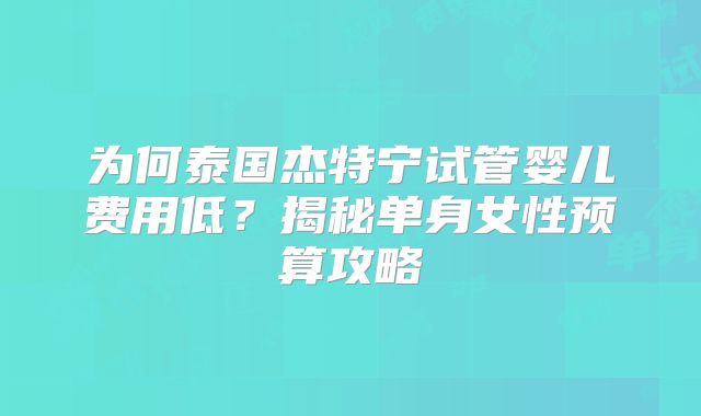 为何泰国杰特宁试管婴儿费用低？揭秘单身女性预算攻略