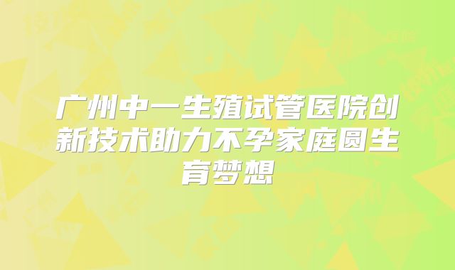 广州中一生殖试管医院创新技术助力不孕家庭圆生育梦想