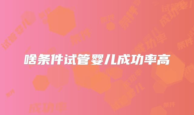 啥条件试管婴儿成功率高