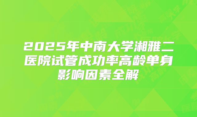2025年中南大学湘雅二医院试管成功率高龄单身影响因素全解