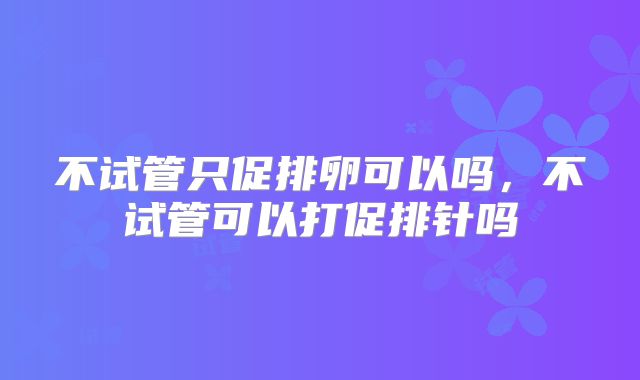 不试管只促排卵可以吗,不试管可以打促排针吗