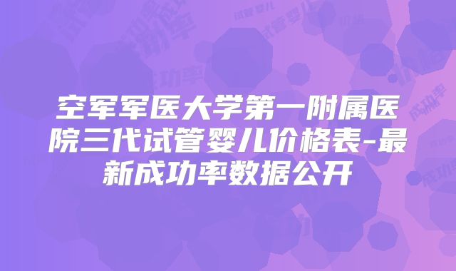 空军军医大学第一附属医院三代试管婴儿价格表-最新成功率数据公开