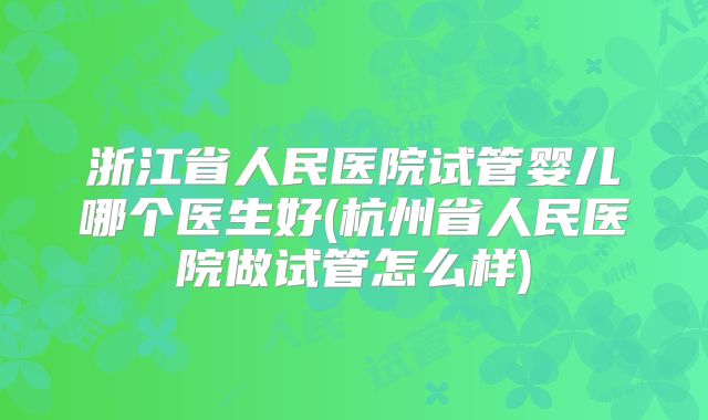 浙江省人民医院试管婴儿哪个医生好(杭州省人民医院做试管怎么样)