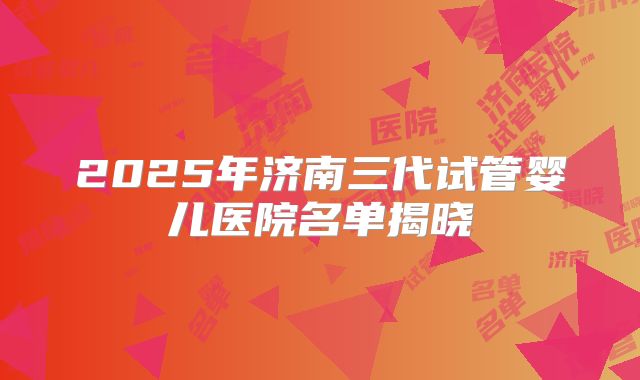 2025年济南三代试管婴儿医院名单揭晓