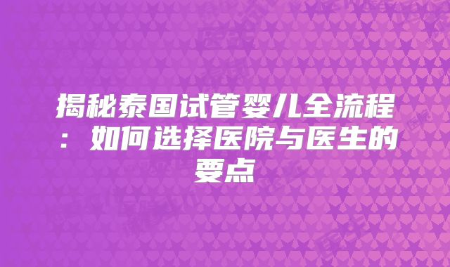 揭秘泰国试管婴儿全流程：如何选择医院与医生的要点
