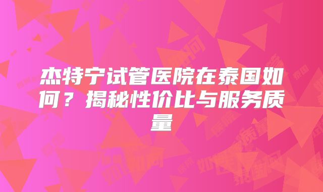 杰特宁试管医院在泰国如何？揭秘性价比与服务质量