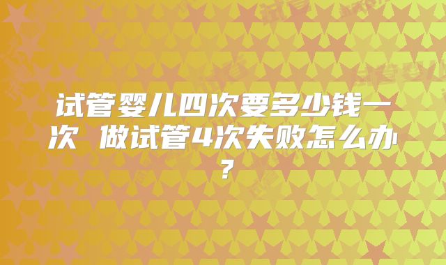试管婴儿四次要多少钱一次 做试管4次失败怎么办？