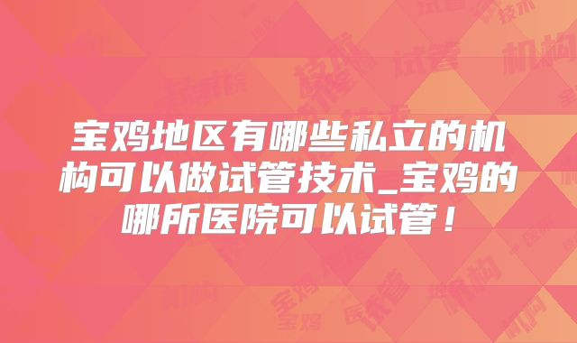 宝鸡地区有哪些私立的机构可以做试管技术_宝鸡的哪所医院可以试管！