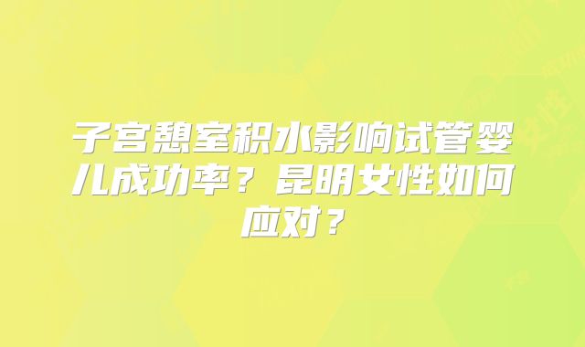 子宫憩室积水影响试管婴儿成功率?昆明女性如何应对?
