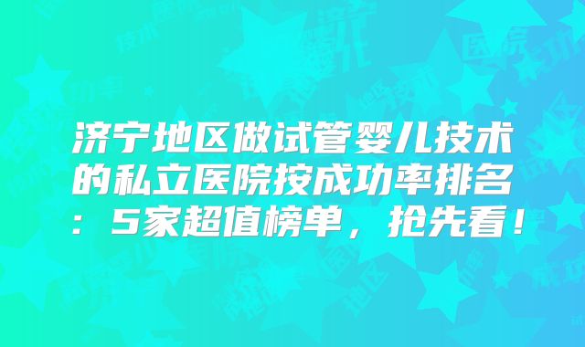 济宁地区做试管婴儿技术的私立医院按成功率排名：5家超值榜单，抢先看！