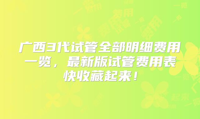 广西3代试管全部明细费用一览，最新版试管费用表快收藏起来！