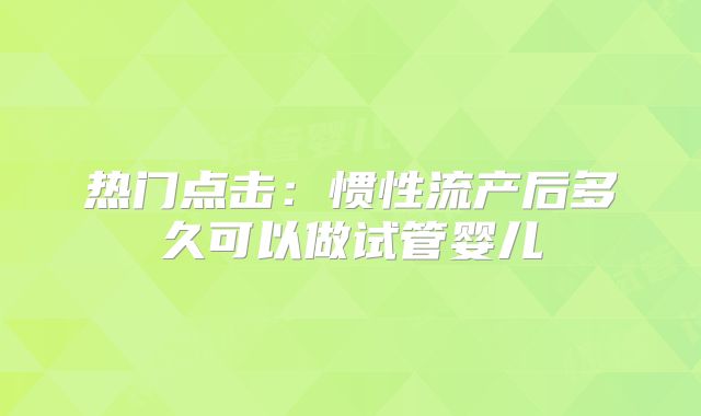 热门点击：惯性流产后多久可以做试管婴儿