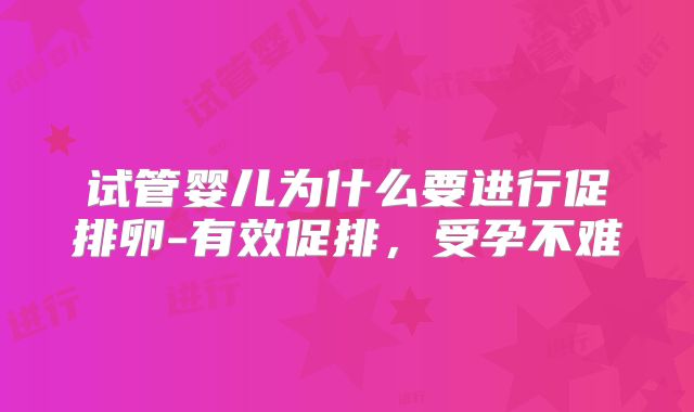 试管婴儿为什么要进行促排卵-有效促排，受孕不难