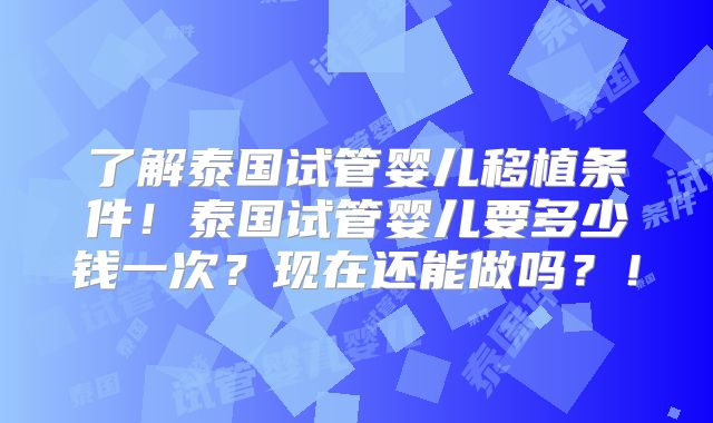 了解泰国试管婴儿移植条件！泰国试管婴儿要多少钱一次？现在还能做吗？！
