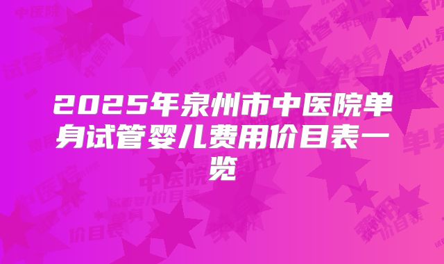 2025年泉州市中医院单身试管婴儿费用价目表一览