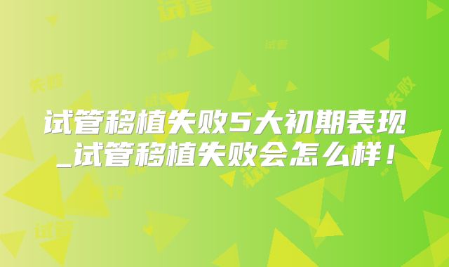 试管移植失败5大初期表现_试管移植失败会怎么样！