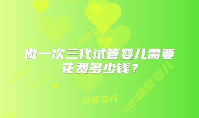 做一次三代试管婴儿需要花费多少钱？