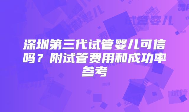 深圳第三代试管婴儿可信吗？附试管费用和成功率参考