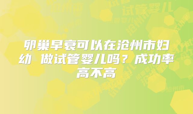 卵巢早衰可以在沧州市妇幼 做试管婴儿吗?成功率高不高