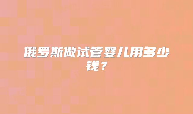 俄罗斯做试管婴儿用多少钱？