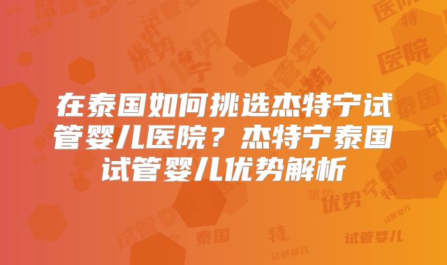 在泰国如何挑选杰特宁试管婴儿医院？杰特宁泰国试管婴儿优势解析