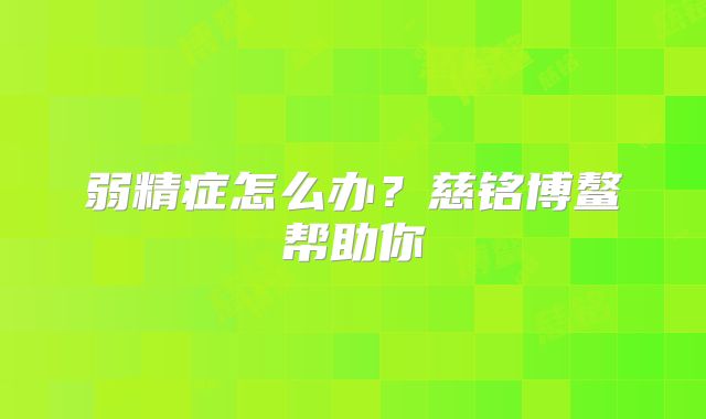 弱精症怎么办?慈铭博鳌帮助你