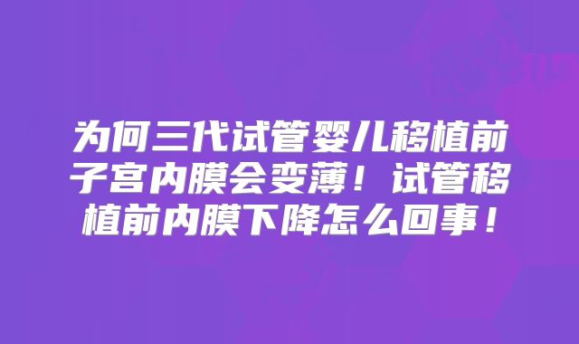 为何三代试管婴儿移植前子宫内膜会变薄!试管移植前内膜下降怎么回事!