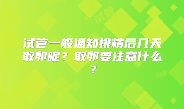 试管一般通知排精后几天取卵呢？取卵要注意什么？