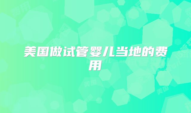 美国做试管婴儿当地的费用