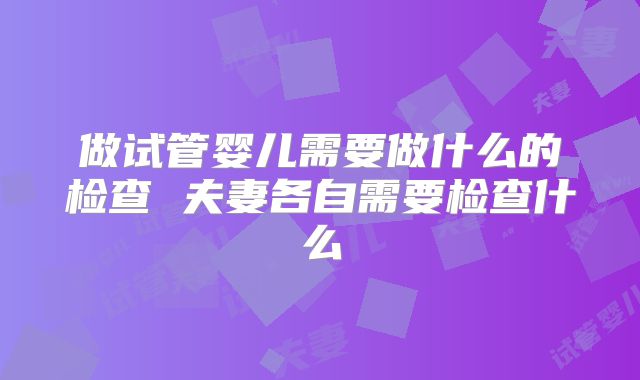 做试管婴儿需要做什么的检查 夫妻各自需要检查什么