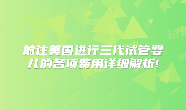 前往美国进行三代试管婴儿的各项费用详细解析!