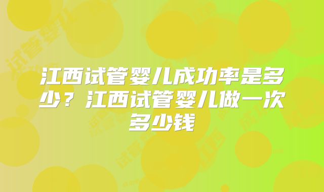 江西试管婴儿成功率是多少？江西试管婴儿做一次多少钱