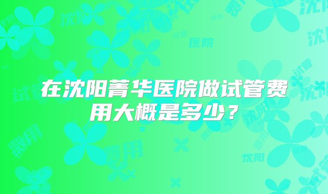 在沈阳菁华医院做试管费用大概是多少？
