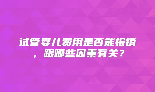 试管婴儿费用是否能报销，跟哪些因素有关？